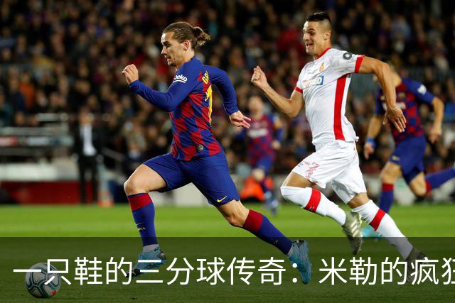 一只鞋的三分球传奇：米勒的疯狂时刻
