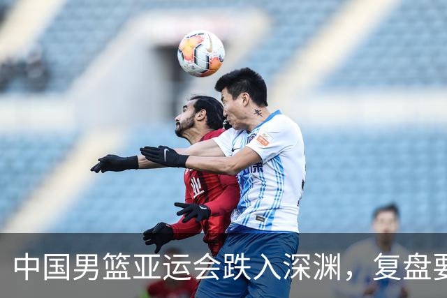 中国男篮亚运会跌入深渊，复盘要从头开始撸起袖子