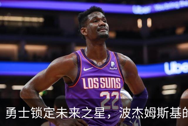 勇士锁定未来之星，波杰姆斯基的财神爷合同来啦！
