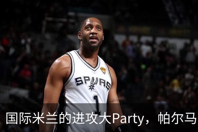 国际米兰的进攻大Party，帕尔马无奈当观众