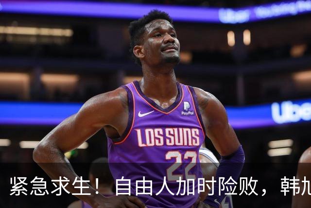 紧急求生！自由人加时险败，韩旭默默无声的战斗